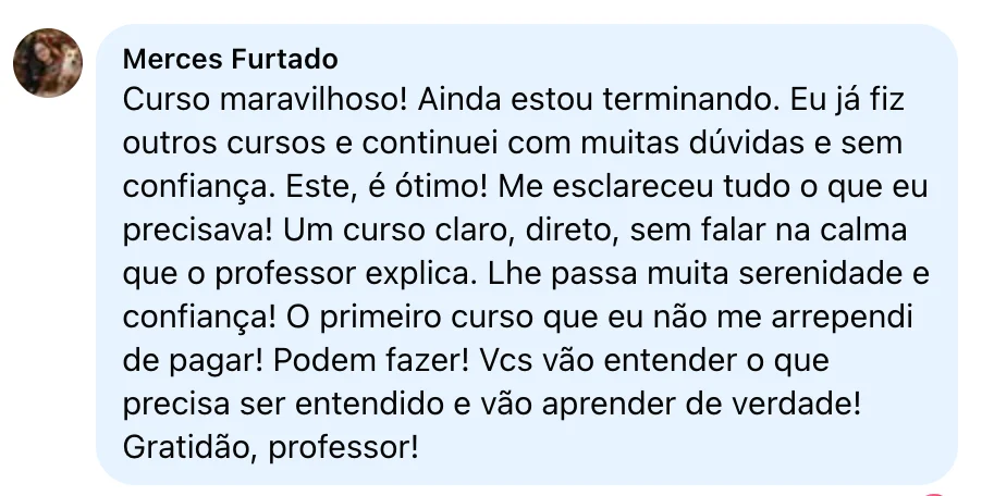 Comentário de Merces Furtado: curso maravilhoso, claro e direto, o professor explica com calma e passa serenidade e confiança. O primeiro curso que ela não se arrependeu de pagar.